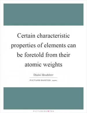 Certain characteristic properties of elements can be foretold from their atomic weights Picture Quote #1