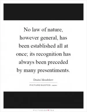 No law of nature, however general, has been established all at once; its recognition has always been preceded by many presentiments Picture Quote #1
