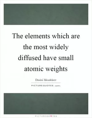 The elements which are the most widely diffused have small atomic weights Picture Quote #1