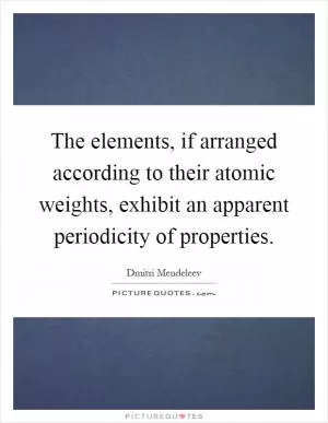 The elements, if arranged according to their atomic weights, exhibit an apparent periodicity of properties Picture Quote #1