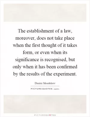 The establishment of a law, moreover, does not take place when the first thought of it takes form, or even when its significance is recognised, but only when it has been confirmed by the results of the experiment Picture Quote #1