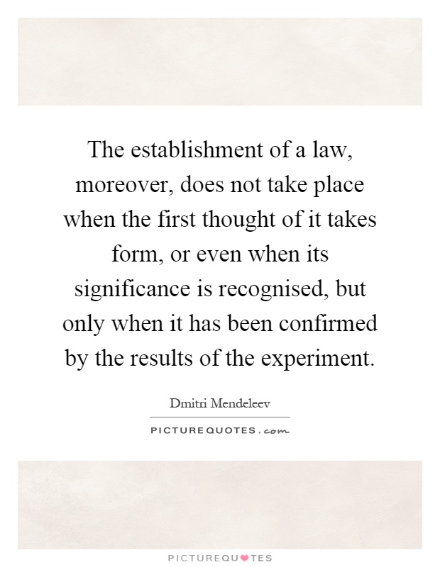 The establishment of a law, moreover, does not take place when the first thought of it takes form, or even when its significance is recognised, but only when it has been confirmed by the results of the experiment Picture Quote #1
