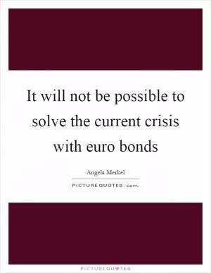 It will not be possible to solve the current crisis with euro bonds Picture Quote #1