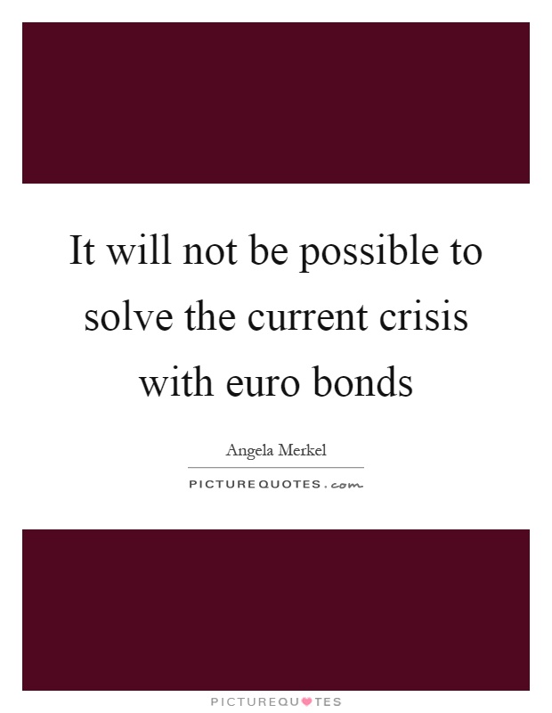 It will not be possible to solve the current crisis with euro bonds Picture Quote #1