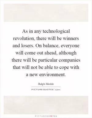 As in any technological revolution, there will be winners and losers. On balance, everyone will come out ahead, although there will be particular companies that will not be able to cope with a new environment Picture Quote #1