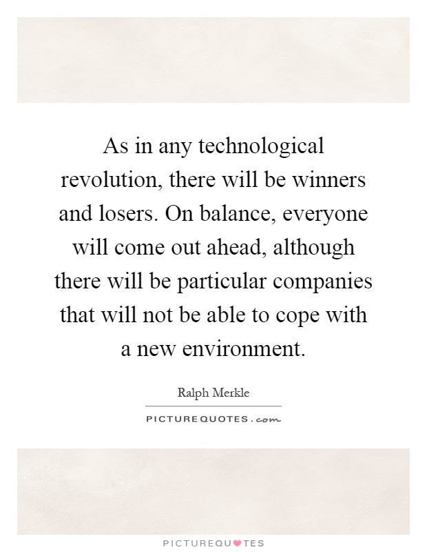 As in any technological revolution, there will be winners and losers. On balance, everyone will come out ahead, although there will be particular companies that will not be able to cope with a new environment Picture Quote #1