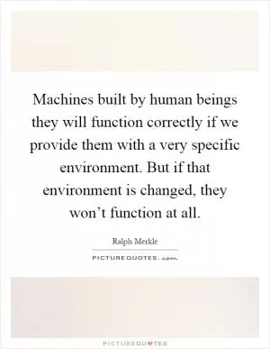 Machines built by human beings they will function correctly if we provide them with a very specific environment. But if that environment is changed, they won’t function at all Picture Quote #1
