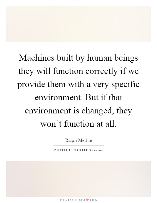 Machines built by human beings they will function correctly if we provide them with a very specific environment. But if that environment is changed, they won't function at all Picture Quote #1