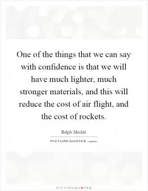 One of the things that we can say with confidence is that we will have much lighter, much stronger materials, and this will reduce the cost of air flight, and the cost of rockets Picture Quote #1