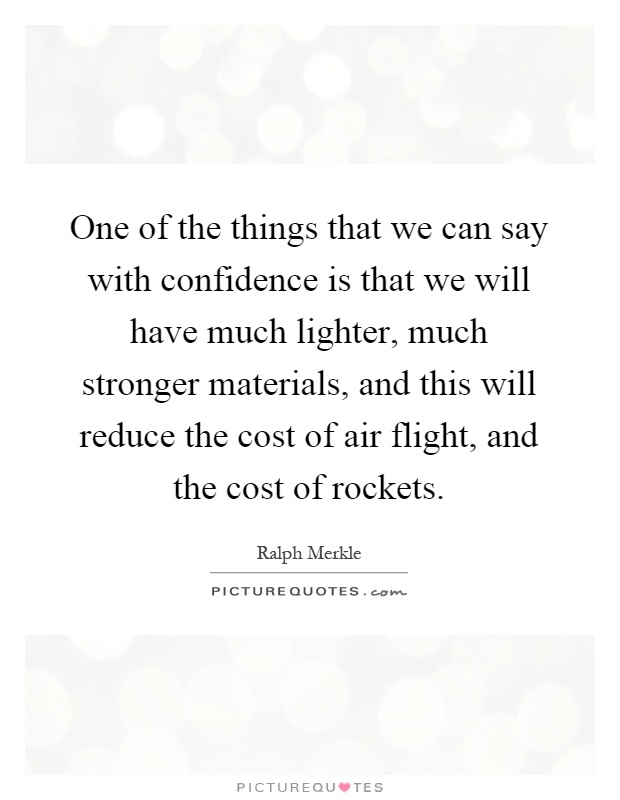 One of the things that we can say with confidence is that we will have much lighter, much stronger materials, and this will reduce the cost of air flight, and the cost of rockets Picture Quote #1