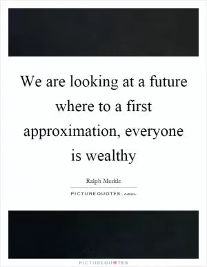 We are looking at a future where to a first approximation, everyone is wealthy Picture Quote #1