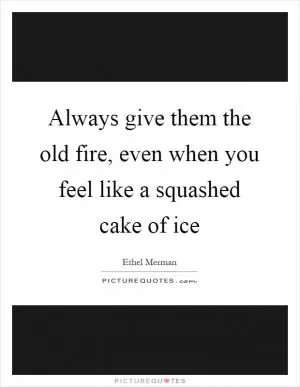 Always give them the old fire, even when you feel like a squashed cake of ice Picture Quote #1