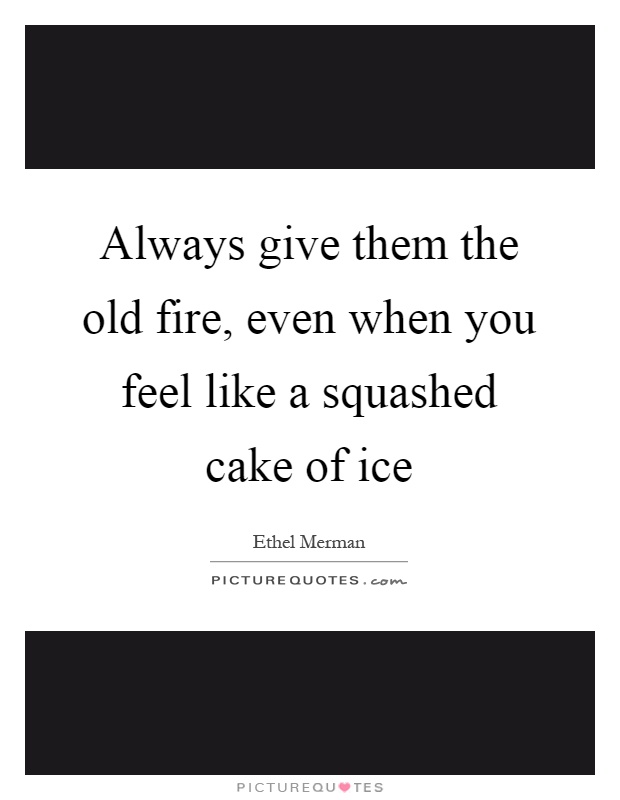 Always give them the old fire, even when you feel like a squashed cake of ice Picture Quote #1