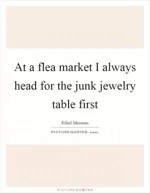 At a flea market I always head for the junk jewelry table first Picture Quote #1