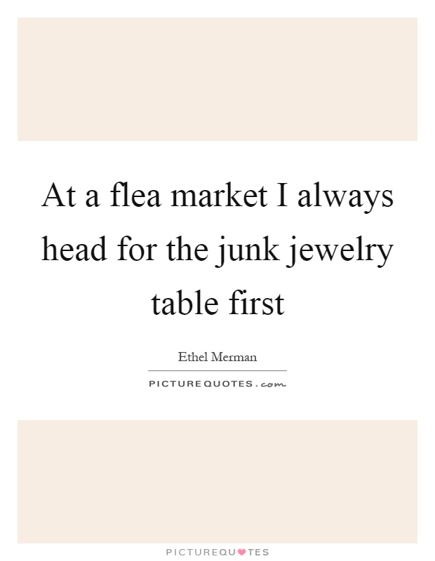 At a flea market I always head for the junk jewelry table first Picture Quote #1