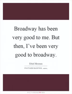 Broadway has been very good to me. But then, I’ve been very good to broadway Picture Quote #1