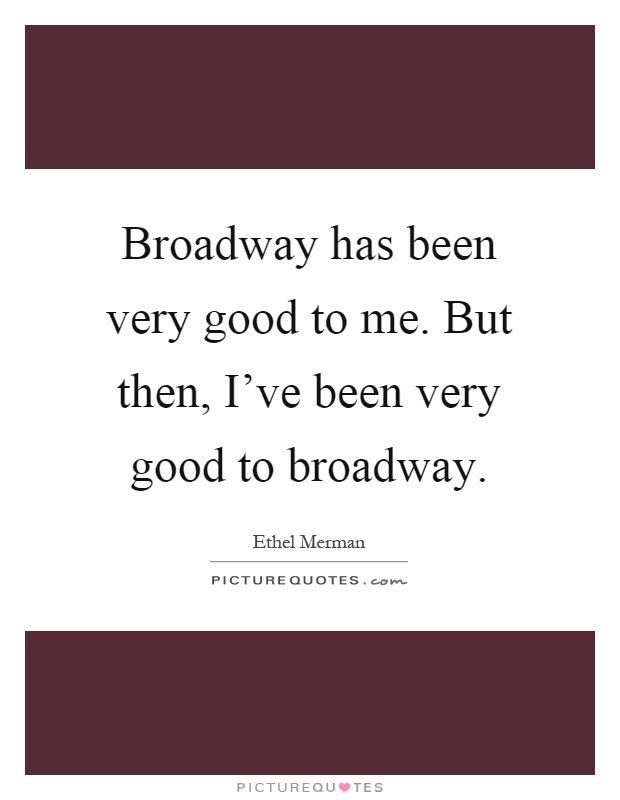 Broadway has been very good to me. But then, I've been very good to broadway Picture Quote #1