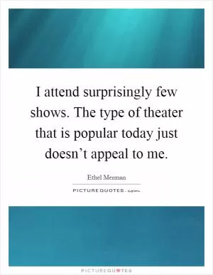 I attend surprisingly few shows. The type of theater that is popular today just doesn’t appeal to me Picture Quote #1