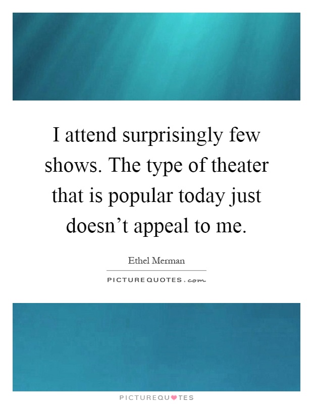 I attend surprisingly few shows. The type of theater that is popular today just doesn't appeal to me Picture Quote #1