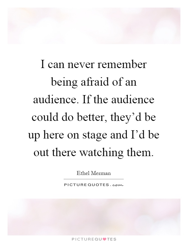 I can never remember being afraid of an audience. If the audience could do better, they'd be up here on stage and I'd be out there watching them Picture Quote #1