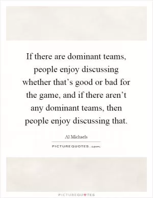 If there are dominant teams, people enjoy discussing whether that’s good or bad for the game, and if there aren’t any dominant teams, then people enjoy discussing that Picture Quote #1