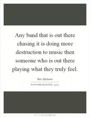 Any band that is out there chasing it is doing more destruction to music then someone who is out there playing what they truly feel Picture Quote #1