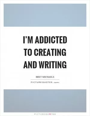 I’m addicted to creating and writing Picture Quote #1