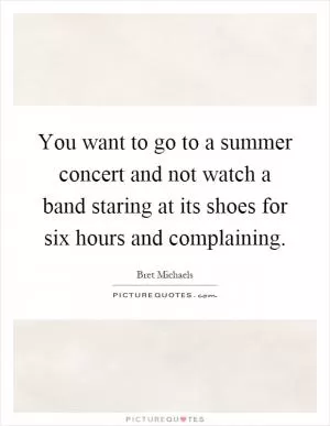 You want to go to a summer concert and not watch a band staring at its shoes for six hours and complaining Picture Quote #1