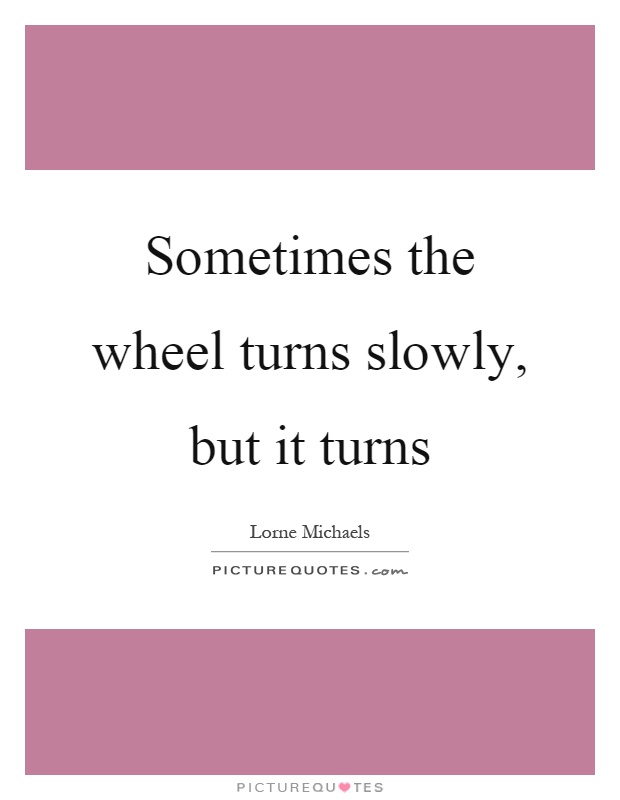 Sometimes the wheel turns slowly, but it turns Picture Quote #1