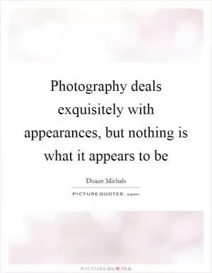 Photography deals exquisitely with appearances, but nothing is what it appears to be Picture Quote #1