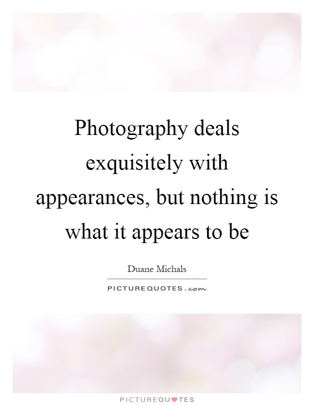 Photography deals exquisitely with appearances, but nothing is what it appears to be Picture Quote #1