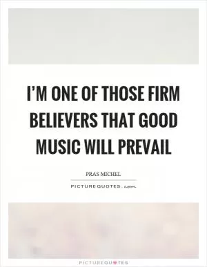 I’m one of those firm believers that good music will prevail Picture Quote #1