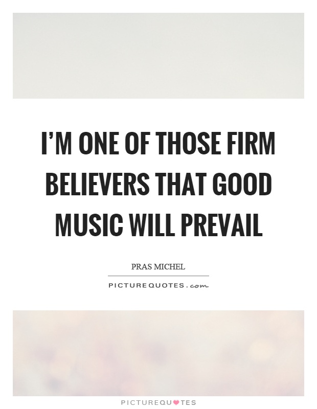 I'm one of those firm believers that good music will prevail Picture Quote #1