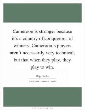 Cameroon is stronger because it’s a country of conquerors, of winners. Cameroon’s players aren’t necessarily very technical, but that when they play, they play to win Picture Quote #1