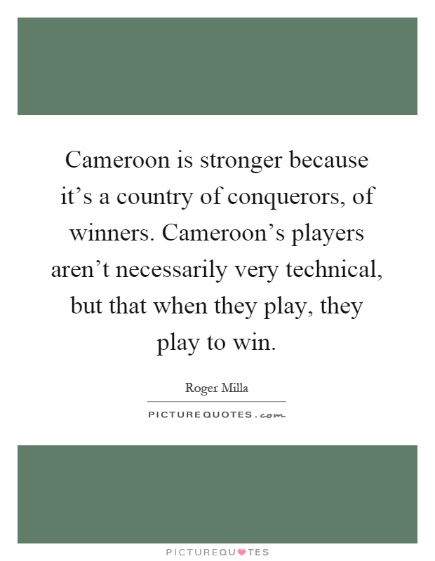 Cameroon is stronger because it's a country of conquerors, of winners. Cameroon's players aren't necessarily very technical, but that when they play, they play to win Picture Quote #1