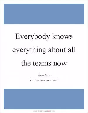 Everybody knows everything about all the teams now Picture Quote #1
