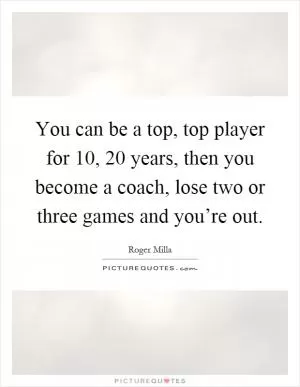 You can be a top, top player for 10, 20 years, then you become a coach, lose two or three games and you’re out Picture Quote #1