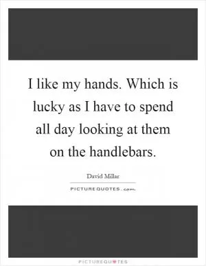 I like my hands. Which is lucky as I have to spend all day looking at them on the handlebars Picture Quote #1