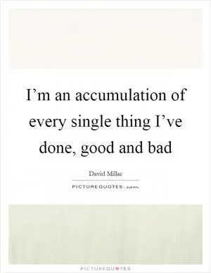 I’m an accumulation of every single thing I’ve done, good and bad Picture Quote #1