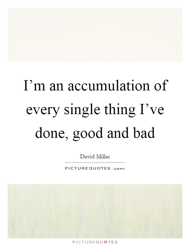 I'm an accumulation of every single thing I've done, good and bad Picture Quote #1