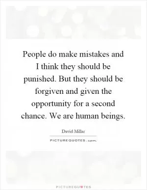 People do make mistakes and I think they should be punished. But they should be forgiven and given the opportunity for a second chance. We are human beings Picture Quote #1