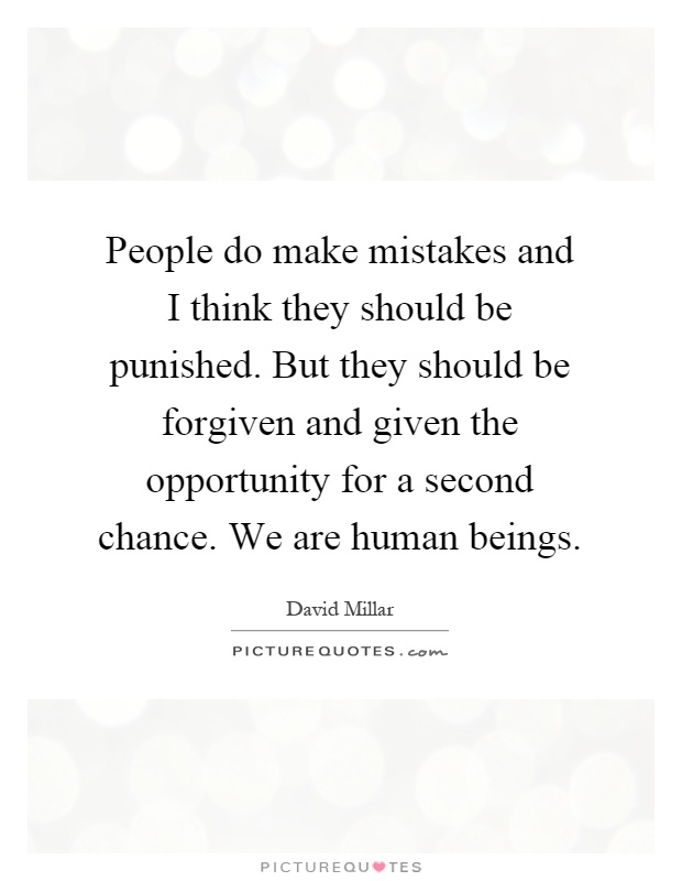 People do make mistakes and I think they should be punished. But they should be forgiven and given the opportunity for a second chance. We are human beings Picture Quote #1