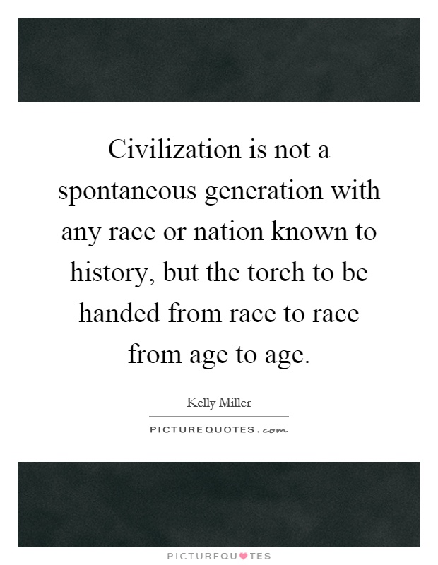 Civilization is not a spontaneous generation with any race or nation known to history, but the torch to be handed from race to race from age to age Picture Quote #1