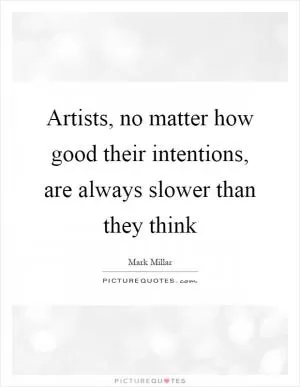 Artists, no matter how good their intentions, are always slower than they think Picture Quote #1