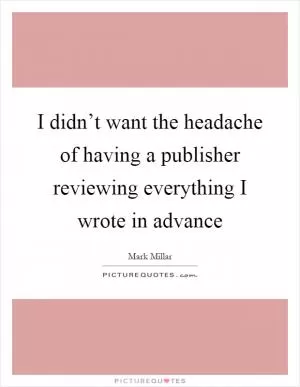 I didn’t want the headache of having a publisher reviewing everything I wrote in advance Picture Quote #1
