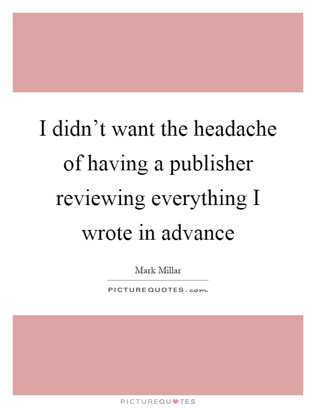 I didn't want the headache of having a publisher reviewing everything I wrote in advance Picture Quote #1