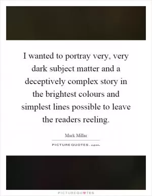 I wanted to portray very, very dark subject matter and a deceptively complex story in the brightest colours and simplest lines possible to leave the readers reeling Picture Quote #1
