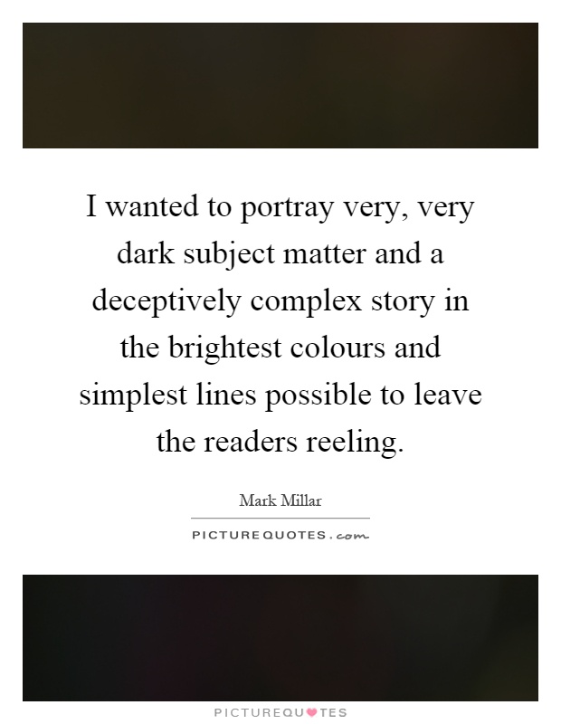 I wanted to portray very, very dark subject matter and a deceptively complex story in the brightest colours and simplest lines possible to leave the readers reeling Picture Quote #1