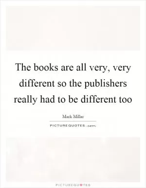 The books are all very, very different so the publishers really had to be different too Picture Quote #1