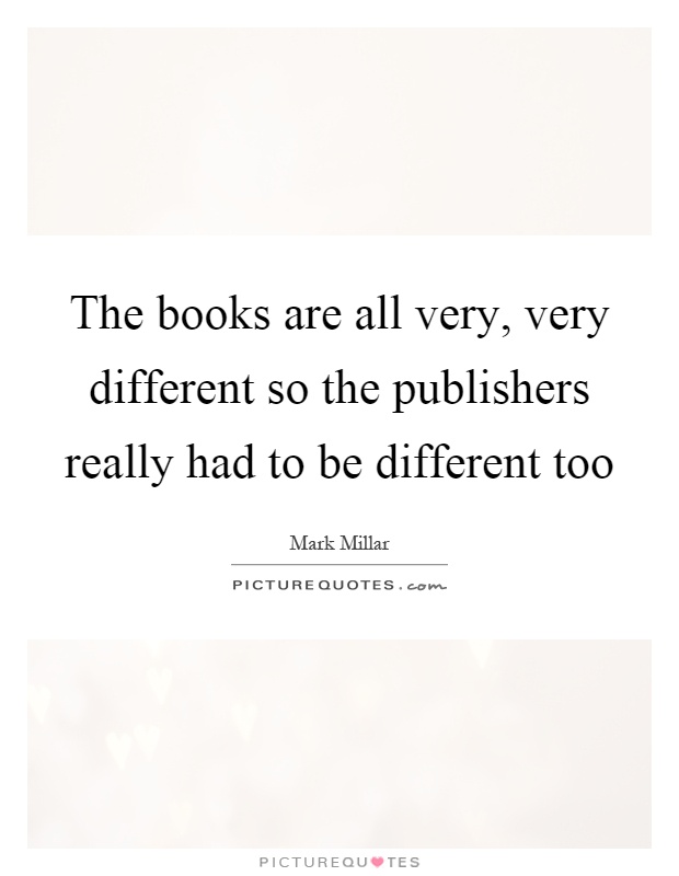 The books are all very, very different so the publishers really had to be different too Picture Quote #1